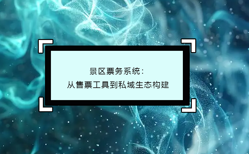 景區(qū)票務(wù)系統(tǒng)：從售票工具到私域生態(tài)構(gòu)建