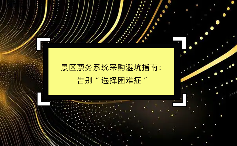 2025年景區(qū)票務(wù)系統(tǒng)采購(gòu)避坑指南：告別“選擇困難癥”