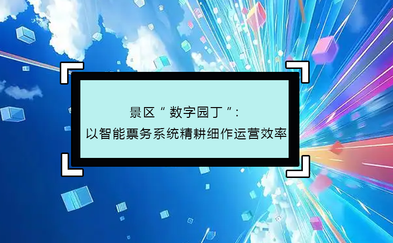 景區(qū)“數(shù)字園丁”：以智能票務(wù)系統(tǒng)精耕細(xì)作運(yùn)營(yíng)效率
