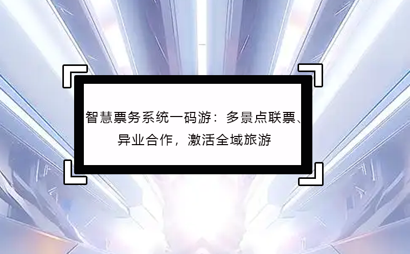 智慧票務(wù)系統(tǒng)一碼游：多景點(diǎn)聯(lián)票、異業(yè)合作，激活全域旅游