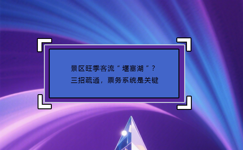 景區(qū)旺季客流“堰塞湖”？三招疏通，票務(wù)系統(tǒng)是關(guān)鍵