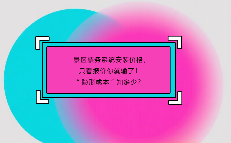 景區(qū)票務(wù)系統(tǒng)安裝價(jià)格，只看報(bào)價(jià)你就輸了！“隱形成本”知多少？