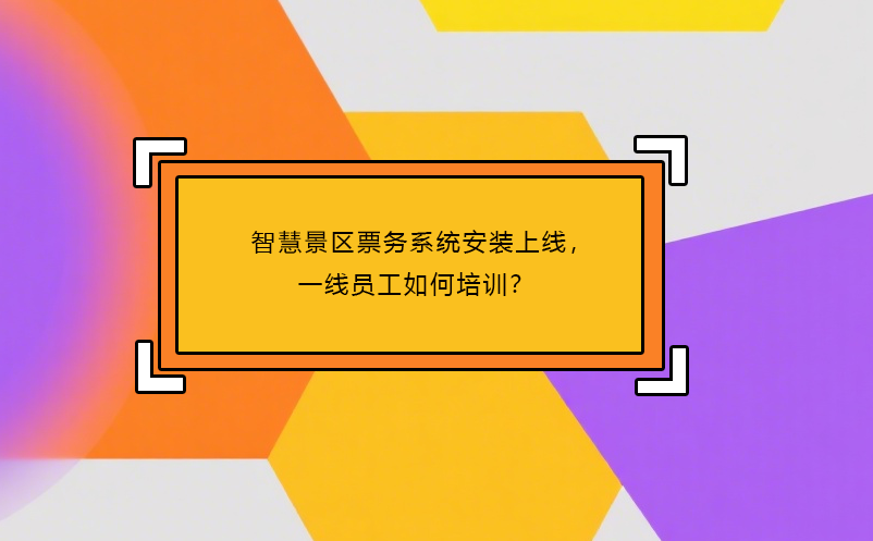 智慧景區(qū)票務(wù)系統(tǒng)安裝上線，一線員工如何培訓(xùn)？
