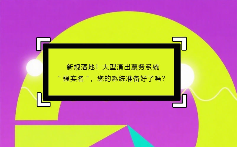 新規(guī)落地！大型演出票務(wù)系統(tǒng)“強(qiáng)實(shí)名”，您的系統(tǒng)準(zhǔn)備好了嗎？