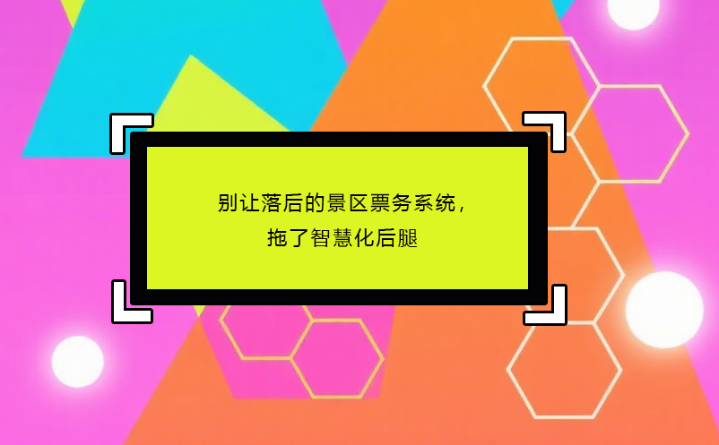 別讓落后的景區(qū)票務(wù)系統(tǒng)，拖了智慧化后腿