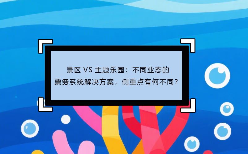景區(qū)VS主題樂園：不同業(yè)態(tài)的票務(wù)系統(tǒng)解決方案，側(cè)重點(diǎn)有何不同？