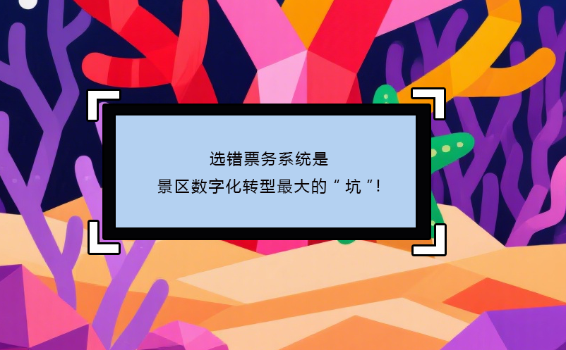 選錯(cuò)票務(wù)系統(tǒng)是景區(qū)數(shù)字化轉(zhuǎn)型最大的“坑”!