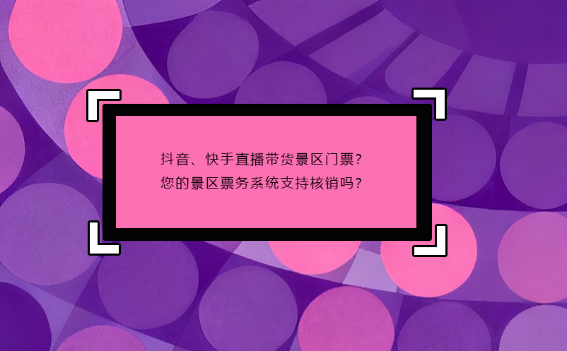 抖音、快手直播帶貨景區(qū)門票？您的景區(qū)票務(wù)系統(tǒng)支持核銷嗎？