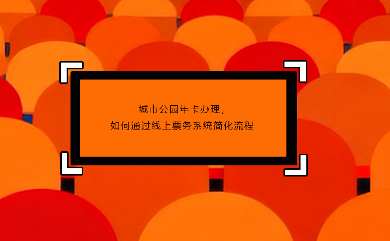 城市公園年卡辦理，如何通過線上票務(wù)系統(tǒng)簡化流程