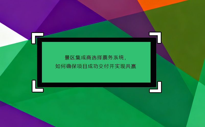 景區(qū)集成商選擇票務(wù)系統(tǒng)，如何確保項(xiàng)目成功交付并實(shí)現(xiàn)共贏
