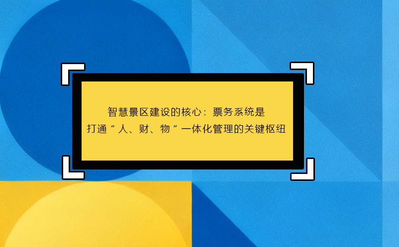 智慧景區(qū)建設(shè)的核心：票務(wù)系統(tǒng)是打通“人、財(cái)、物”一體化管理的關(guān)鍵樞紐