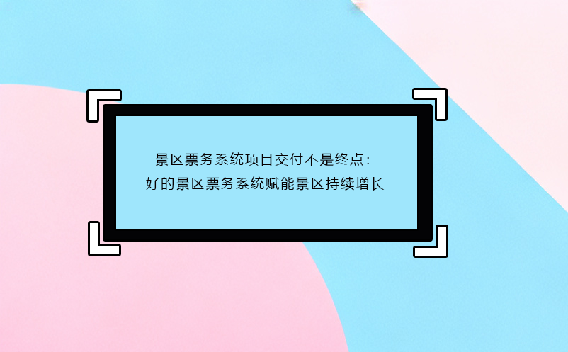 景區(qū)票務(wù)系統(tǒng)項(xiàng)目交付不是終點(diǎn)：好的景區(qū)票務(wù)系統(tǒng)賦能景區(qū)持續(xù)增長