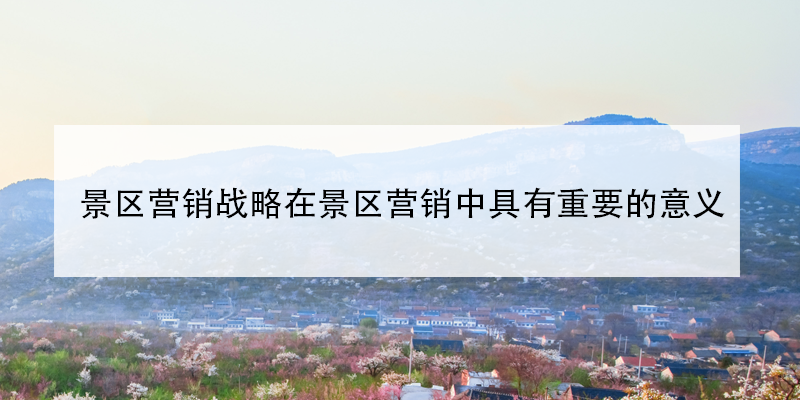 景區(qū)營(yíng)銷(xiāo)戰(zhàn)略在景區(qū)營(yíng)銷(xiāo)中具有重要的意義