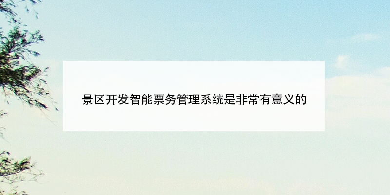 景區(qū)開(kāi)發(fā)智能票務(wù)管理系統(tǒng)是非常有意義的