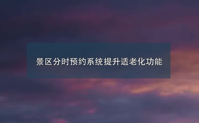 景區(qū)分時預(yù)約系統(tǒng)提升適老化功能