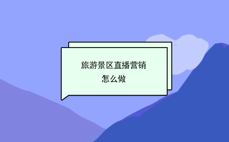 旅游景區(qū)直播營(yíng)銷怎么做？