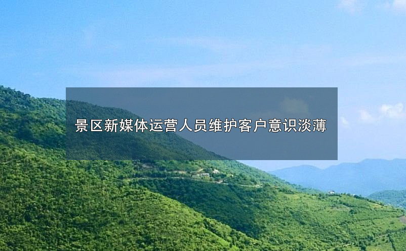 景區(qū)新媒體運(yùn)營人員維護(hù)客戶意識(shí)淡薄
