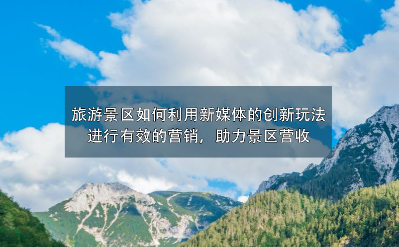 旅游景區(qū)如何利用新媒體的創(chuàng)新玩法進(jìn)行有效的營(yíng)銷(xiāo)，助力景區(qū)營(yíng)收