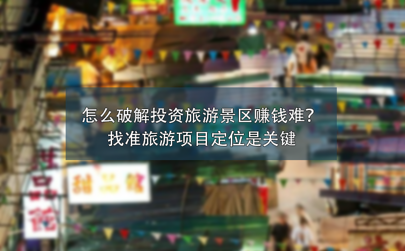 怎么破解投資旅游景區(qū)賺錢難？找準(zhǔn)旅游項(xiàng)目定位是關(guān)鍵