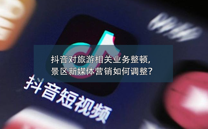 抖音對旅游相關(guān)業(yè)務(wù)整頓，景區(qū)新媒體營銷如何調(diào)整？