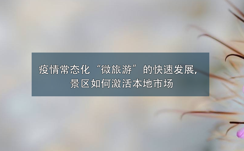疫情常態(tài)化“微旅游”的快速發(fā)展，景區(qū)如何激活本地市場(chǎng)
