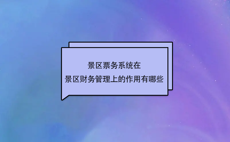 景區(qū)票務系統(tǒng)在景區(qū)財務管理上的作用有哪些？