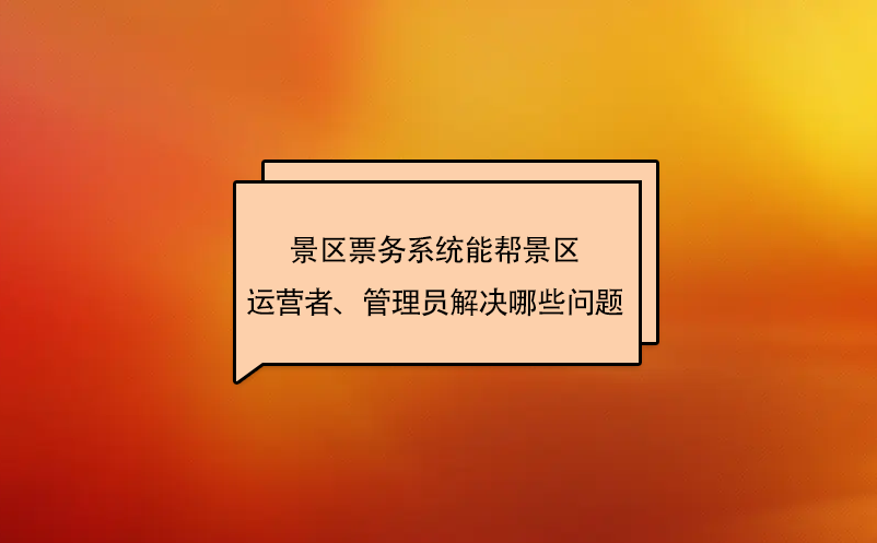 景區(qū)票務(wù)系統(tǒng)能幫景區(qū)運(yùn)營(yíng)者、管理員解決哪些問題