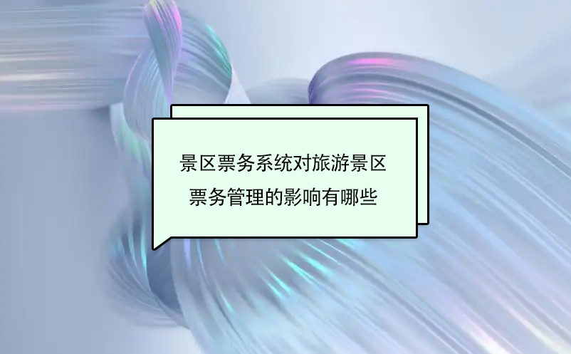 景區(qū)票務系統(tǒng)對旅游景區(qū)票務管理的影響有哪些
