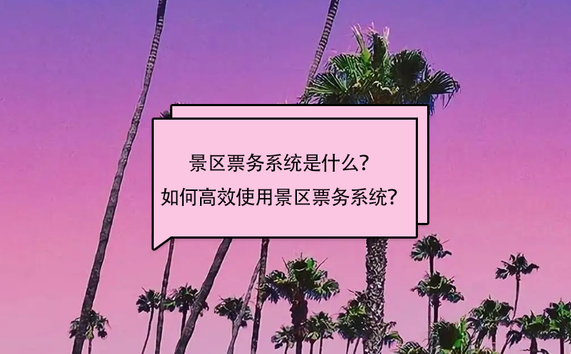 景區(qū)票務(wù)系統(tǒng)是什么？如何高效使用景區(qū)票務(wù)系統(tǒng)？