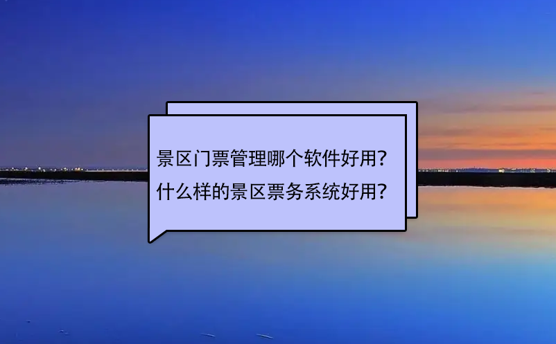 景區(qū)門票管理哪個(gè)軟件好用？什么樣的景區(qū)票務(wù)系統(tǒng)好用？