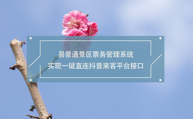 易景通景區(qū)票務(wù)管理系統(tǒng)實(shí)現(xiàn)一鍵直連抖音來客平臺接口
