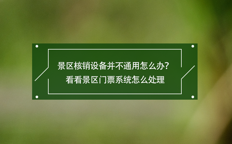 景區(qū)核銷設(shè)備并不通用怎么辦？看看景區(qū)門票系統(tǒng)怎么處理