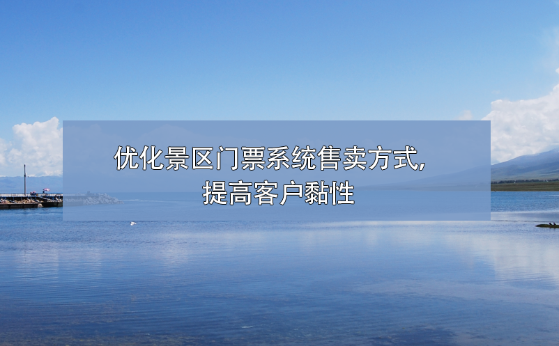 如何優(yōu)化景區(qū)門票系統(tǒng)售票方式，提高客戶黏性