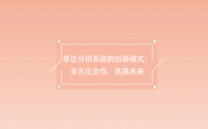 景區(qū)分銷系統(tǒng)的創(chuàng)新模式：多元化合作，共贏未來