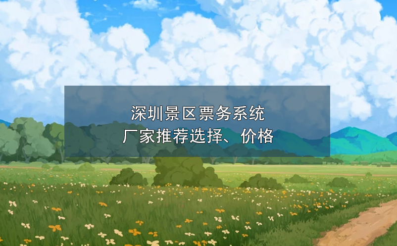 深圳景區(qū)票務(wù)系統(tǒng)廠家推薦選擇、價(jià)格