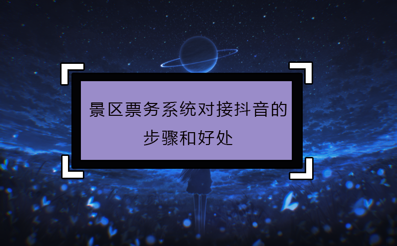 景區(qū)票務系統(tǒng)對接抖音的步驟和好處