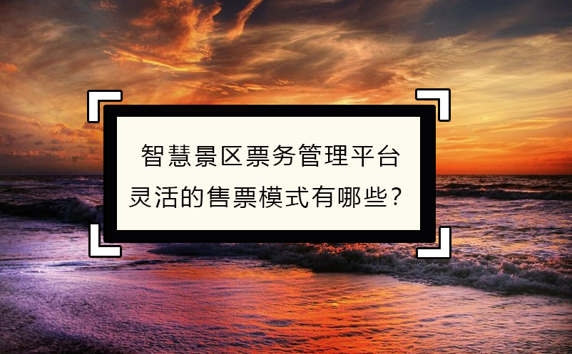 智慧景區(qū)票務管理平臺靈活的售票模式有哪些？