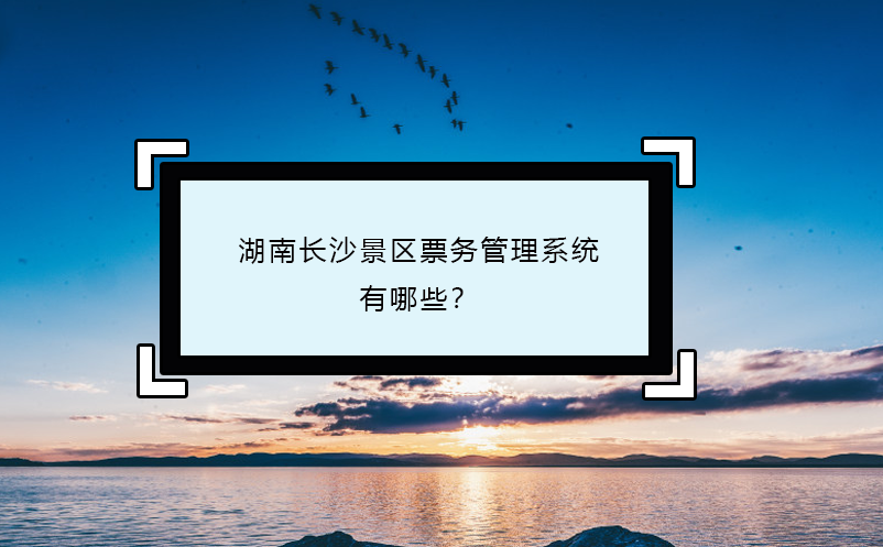 湖南長(zhǎng)沙景區(qū)票務(wù)管理系統(tǒng)有哪些？