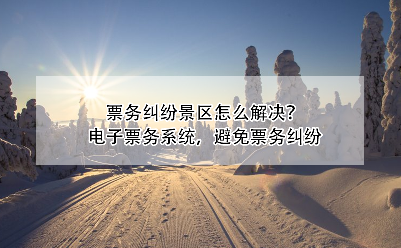 票務(wù)糾紛景區(qū)怎么解決？電子票務(wù)系統(tǒng)，避免票務(wù)糾紛