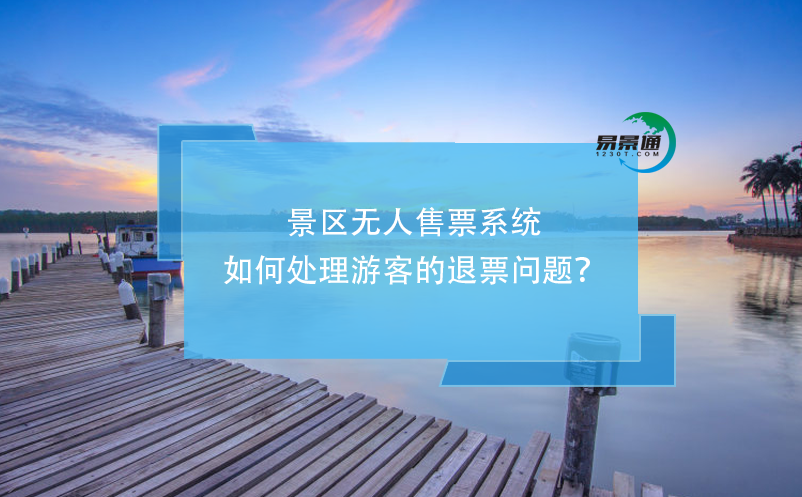 景區(qū)無人售票系統(tǒng)如何處理游客的退票問題？