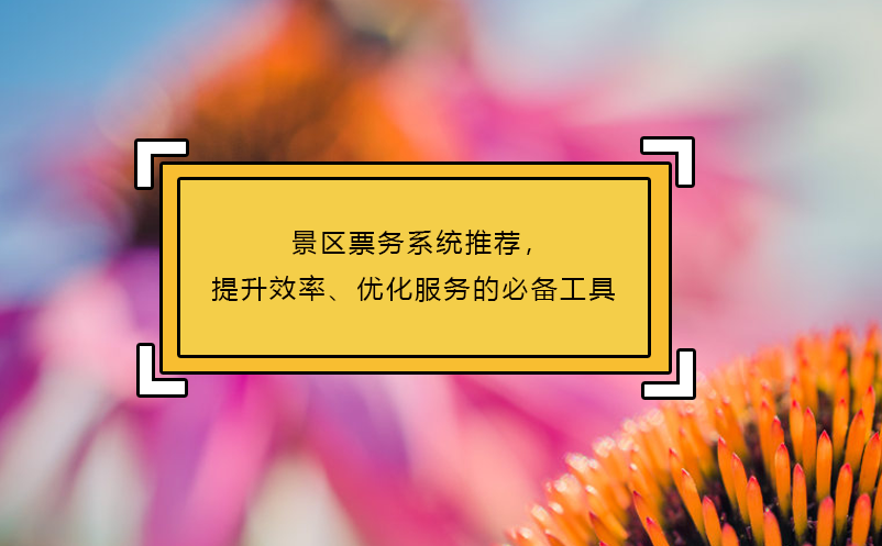景區(qū)票務(wù)系統(tǒng)推薦，提升效率、優(yōu)化服務(wù)的必備工具