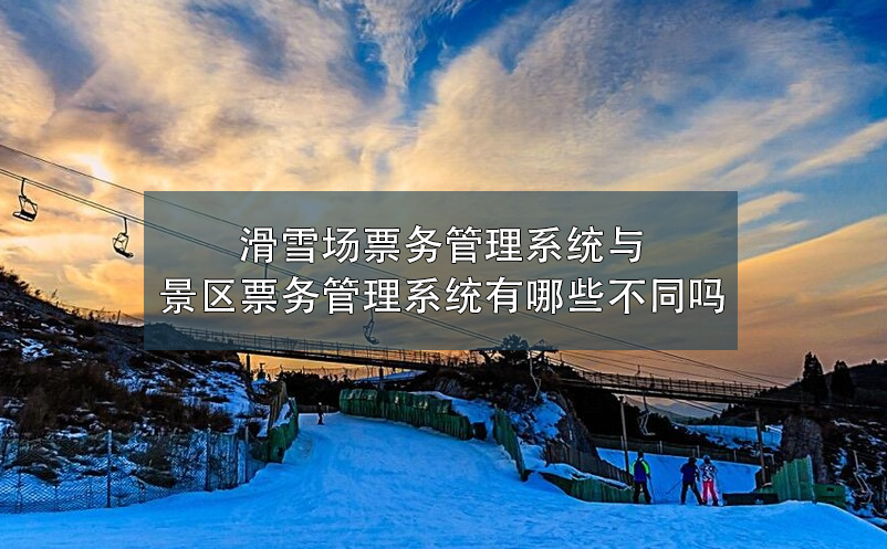 滑雪場票務(wù)管理系統(tǒng)與景區(qū)票務(wù)管理系統(tǒng)有哪些不同嗎？