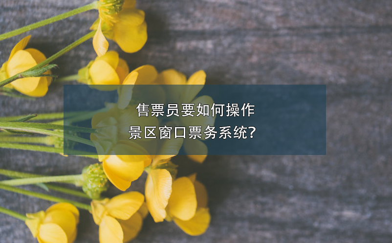 售票員要如何操作景區(qū)窗口票務系統(tǒng)？
