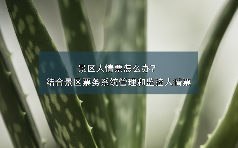 景區(qū)人情票怎么辦？結(jié)合景區(qū)票務(wù)系統(tǒng)管理和監(jiān)控人情票