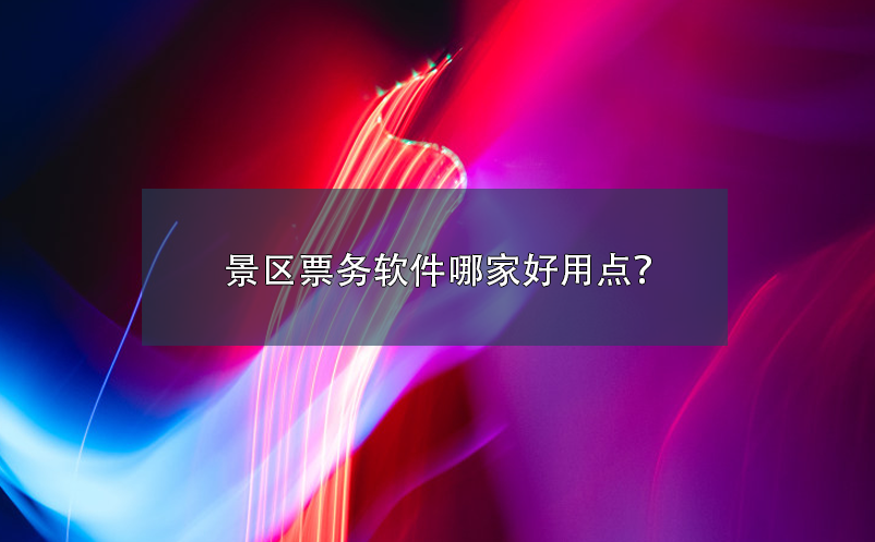 景區(qū)票務(wù)軟件哪家好用點(diǎn)？
