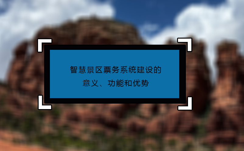 智慧景區(qū)票務(wù)系統(tǒng)建設(shè)的意義、功能和優(yōu)勢