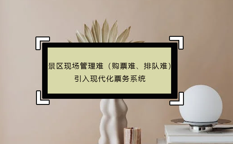 景區(qū)現(xiàn)場(chǎng)管理難（購票難、排隊(duì)難），引入現(xiàn)代化票務(wù)系統(tǒng)