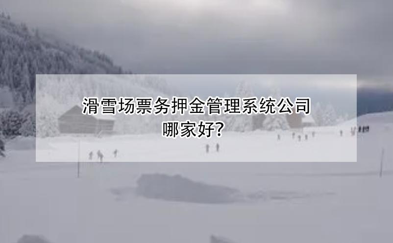 滑雪場(chǎng)票務(wù)押金管理系統(tǒng)公司哪家好？