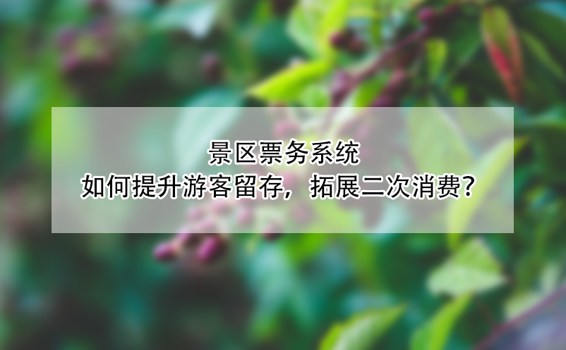 景區(qū)票務(wù)系統(tǒng)如何提升游客留存，拓展二次消費(fèi)？