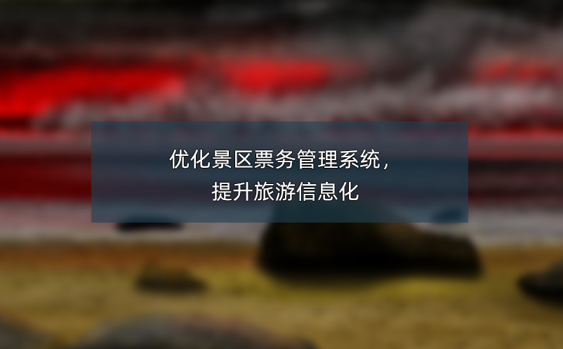 優(yōu)化景區(qū)票務(wù)管理系統(tǒng)，提升旅游信息化
